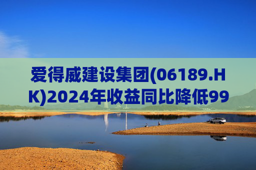 爱得威建设集团(06189.HK)2024年收益同比降低99.6%至19.7万元