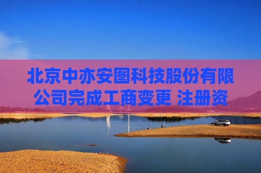 北京中亦安图科技股份有限公司完成工商变更 注册资本增至3000万元