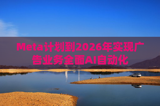 Meta计划到2026年实现广告业务全面AI自动化