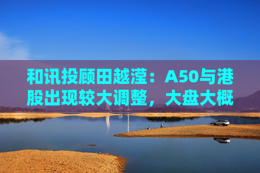 和讯投顾田越滢：A50与港股出现较大调整，大盘大概率低开