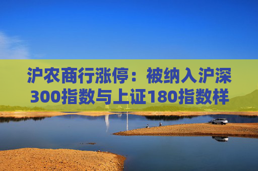 沪农商行涨停：被纳入沪深300指数与上证180指数样本股