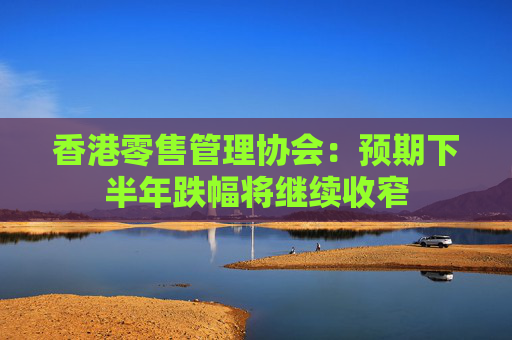 香港零售管理协会：预期下半年跌幅将继续收窄  第1张