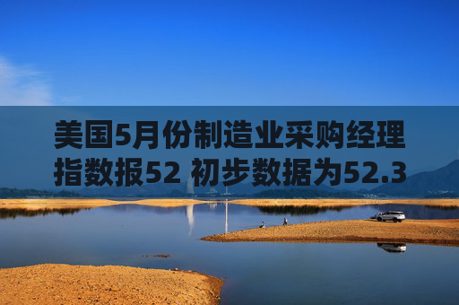 美国5月份制造业采购经理指数报52 初步数据为52.3