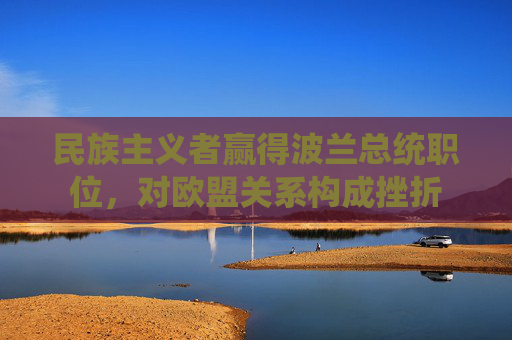民族主义者赢得波兰总统职位，对欧盟关系构成挫折