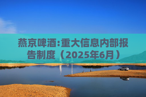 燕京啤酒:重大信息内部报告制度（2025年6月）  第1张