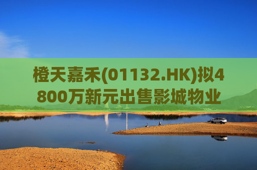 橙天嘉禾(01132.HK)拟4800万新元出售影城物业