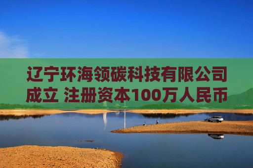 辽宁环海领碳科技有限公司成立 注册资本100万人民币