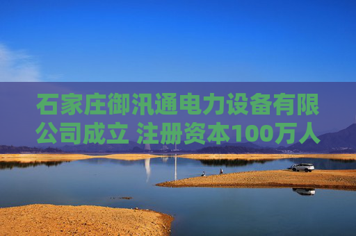 石家庄御汛通电力设备有限公司成立 注册资本100万人民币