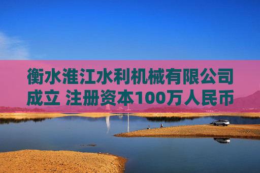 衡水淮江水利机械有限公司成立 注册资本100万人民币