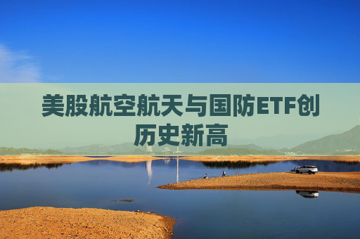 美股航空航天与国防ETF创历史新高