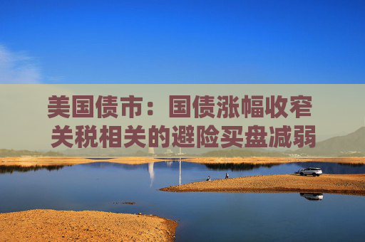 美国债市：国债涨幅收窄 关税相关的避险买盘减弱