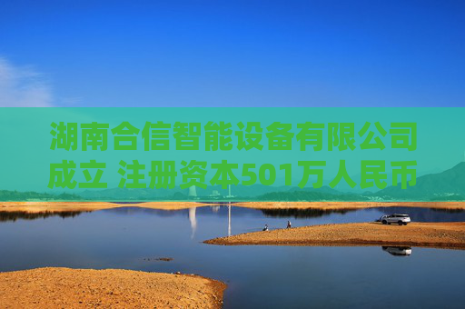 湖南合信智能设备有限公司成立 注册资本501万人民币
