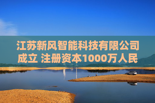 江苏新风智能科技有限公司成立 注册资本1000万人民币