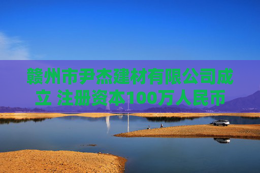 赣州市尹杰建材有限公司成立 注册资本100万人民币