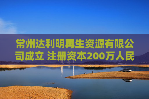 常州达利明再生资源有限公司成立 注册资本200万人民币