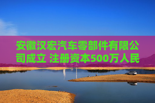 安徽汉宏汽车零部件有限公司成立 注册资本500万人民币