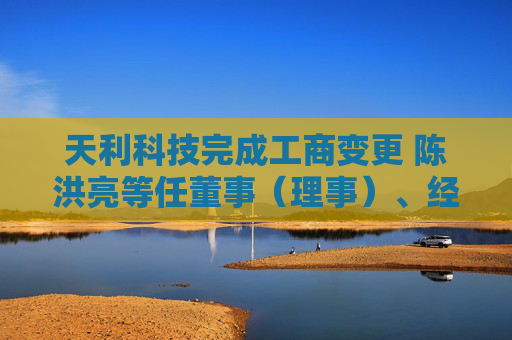 天利科技完成工商变更 陈洪亮等任董事（理事）、经理、监事