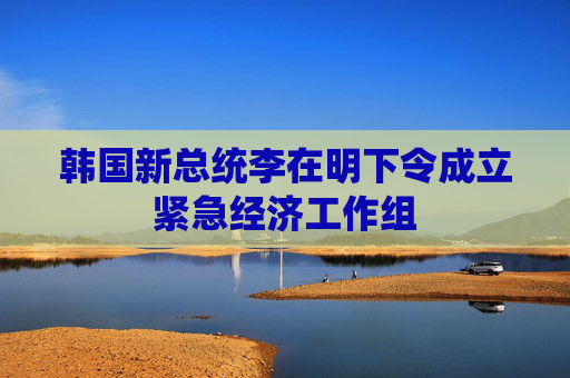韩国新总统李在明下令成立紧急经济工作组