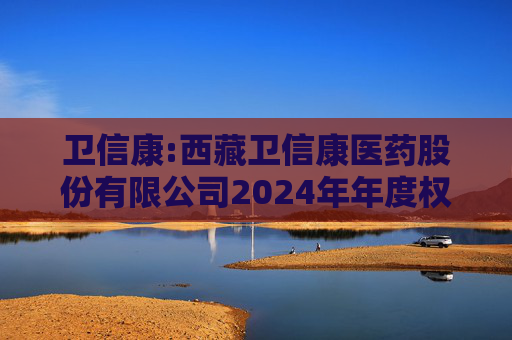 卫信康:西藏卫信康医药股份有限公司2024年年度权益分派实施公告