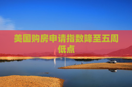 美国购房申请指数降至五周低点