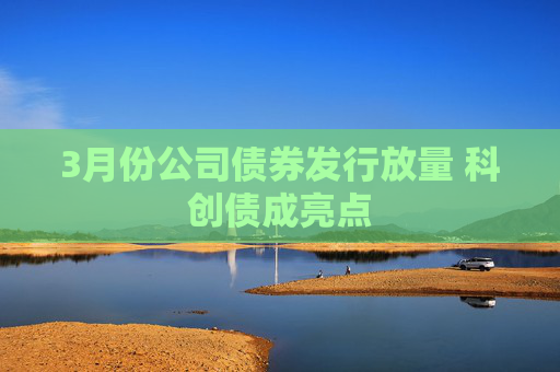 3月份公司债券发行放量 科创债成亮点