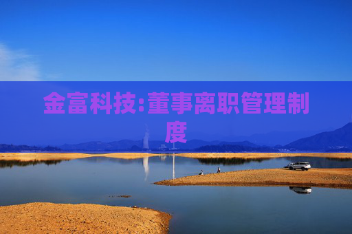 金富科技:董事离职管理制度
