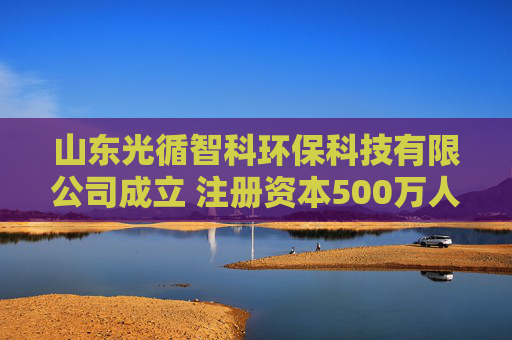 山东光循智科环保科技有限公司成立 注册资本500万人民币