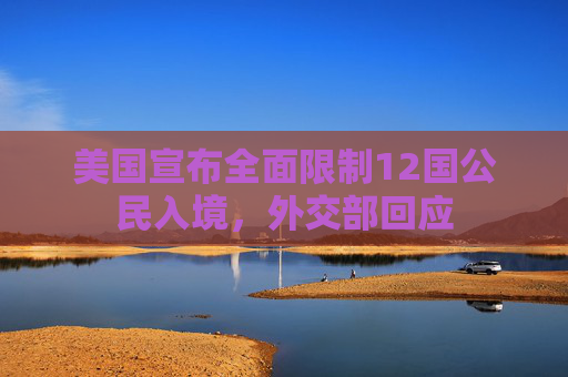 美国宣布全面限制12国公民入境，外交部回应