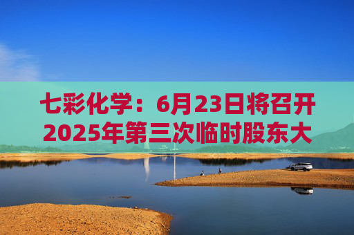 七彩化学：6月23日将召开2025年第三次临时股东大会