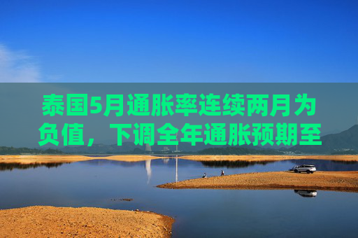 泰国5月通胀率连续两月为负值，下调全年通胀预期至接近零