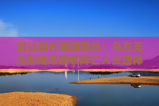 俄谈判代表团团长：乌方无限期推迟接收阵亡人员遗体和换俘时间