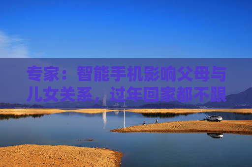 专家：智能手机影响父母与儿女关系，过年回家都不跟爹妈说话