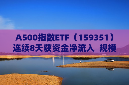 A500指数ETF（159351）连续8天获资金净流入  规模份额双双再创新高