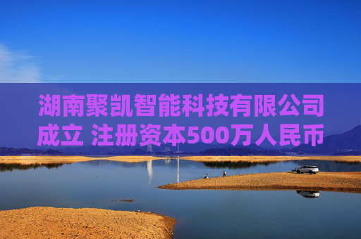 湖南聚凯智能科技有限公司成立 注册资本500万人民币