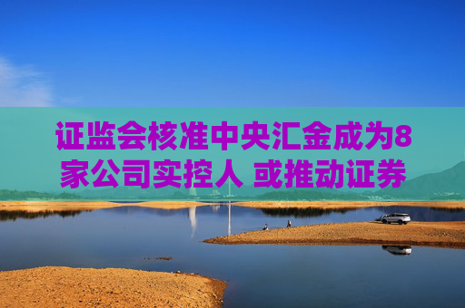 证监会核准中央汇金成为8家公司实控人 或推动证券业新一轮并购