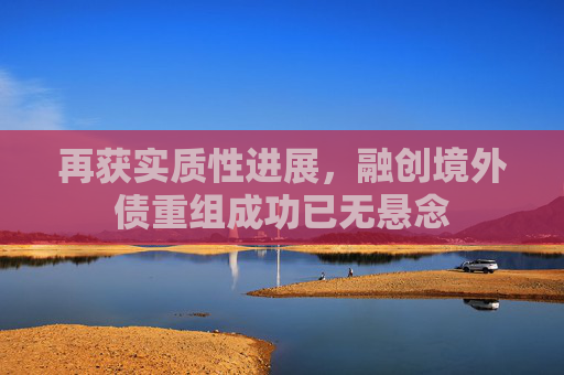 再获实质性进展，融创境外债重组成功已无悬念