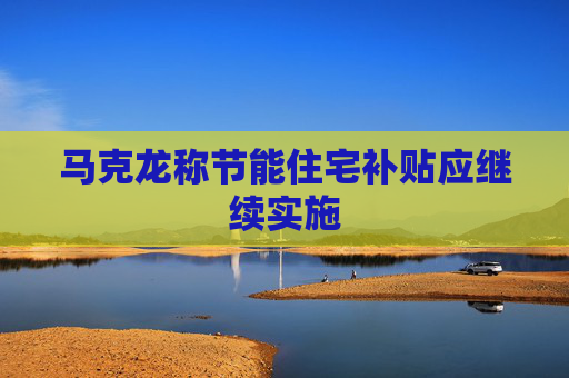 马克龙称节能住宅补贴应继续实施