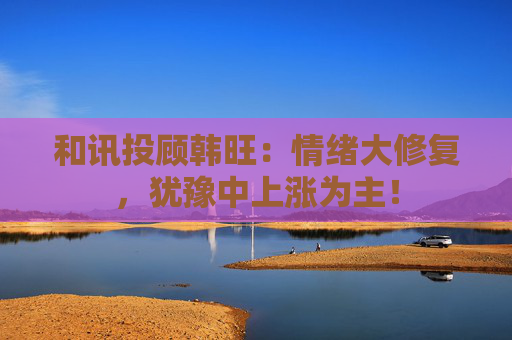 和讯投顾韩旺：情绪大修复，犹豫中上涨为主！