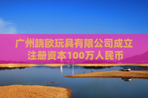 广州跷欧玩具有限公司成立 注册资本100万人民币