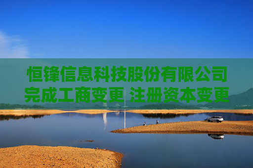 恒锋信息科技股份有限公司完成工商变更 注册资本变更增至16449万元