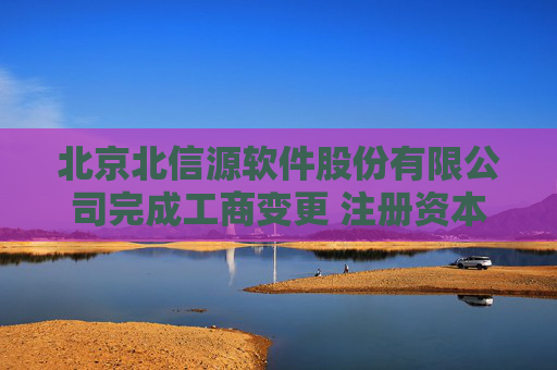 北京北信源软件股份有限公司完成工商变更 注册资本增至6670万元