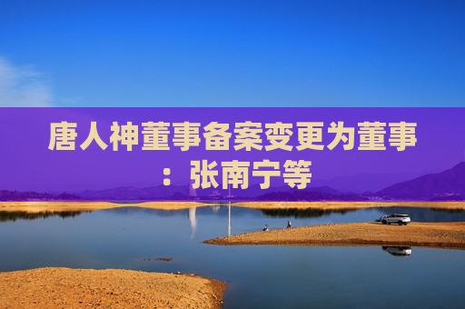 唐人神董事备案变更为董事：张南宁等