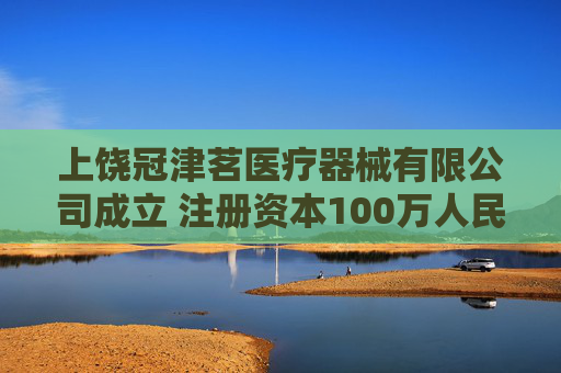 上饶冠津茗医疗器械有限公司成立 注册资本100万人民币