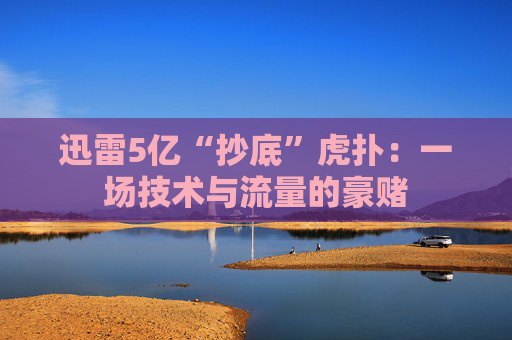 迅雷5亿“抄底”虎扑：一场技术与流量的豪赌