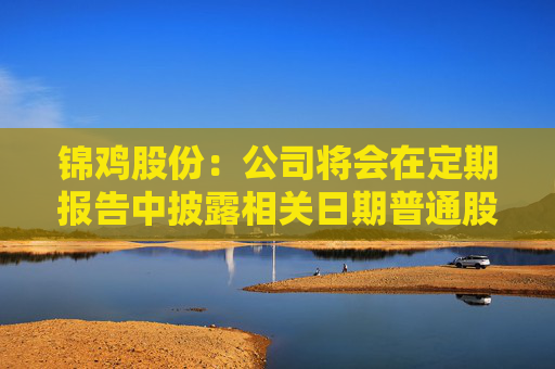 锦鸡股份：公司将会在定期报告中披露相关日期普通股股东总数