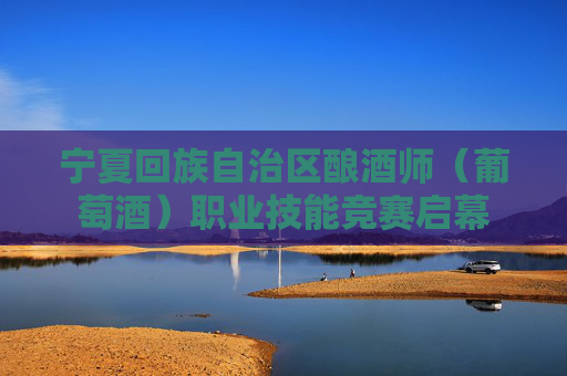 宁夏回族自治区酿酒师（葡萄酒）职业技能竞赛启幕