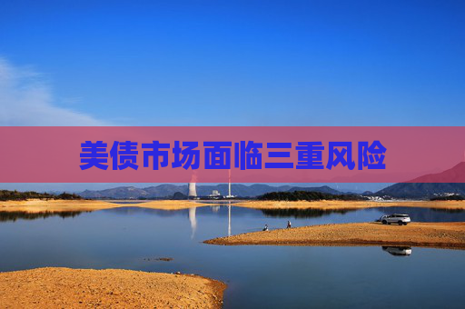 美债市场面临三重风险