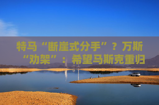 特马“断崖式分手”？万斯“劝架”：希望马斯克重归特朗普阵营！