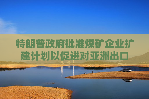 特朗普政府批准煤矿企业扩建计划以促进对亚洲出口